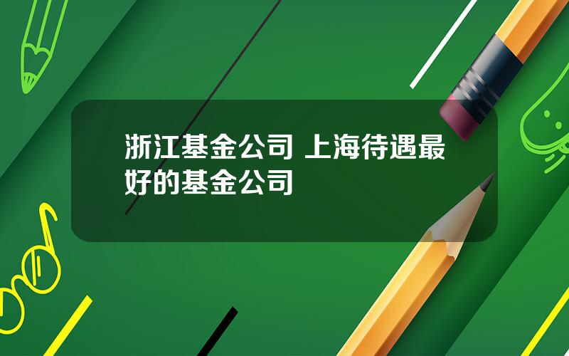 浙江基金公司 上海待遇最好的基金公司